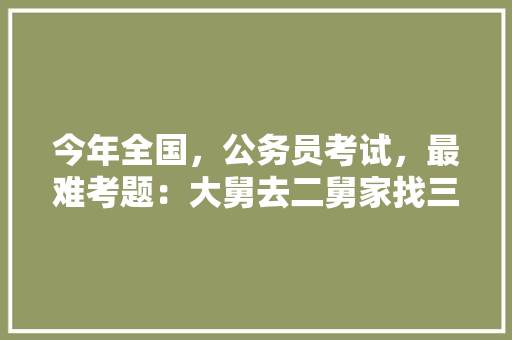 今年全国，公务员考试，最难考题：大舅去二舅家找三舅说四舅被五舅骗去六舅家偷七舅放在八舅柜子里九舅借十舅发给十一舅工资的1000元。问：1、究竟谁是小偷？2、钱本来是谁的，最佳的公务员考试题库 公考知识