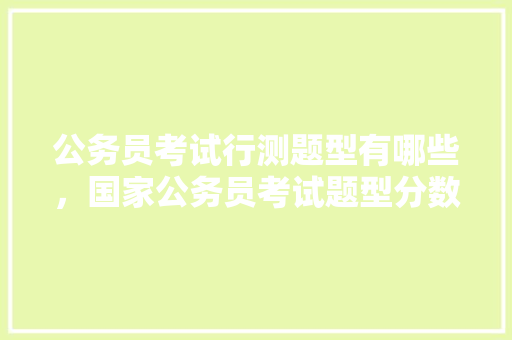 公务员考试行测题型有哪些，国家公务员考试题型分数 大学排名