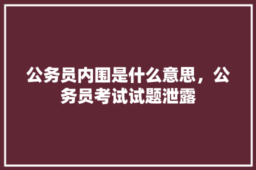 公务员内围是什么意思，公务员考试试题泄露 教育科普