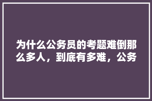 为什么公务员的考题难倒那么多人，到底有多难，公务员比试考试题一样吗 大学排名