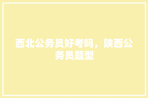 西北公务员好考吗，陕西公务员题型 建筑考试