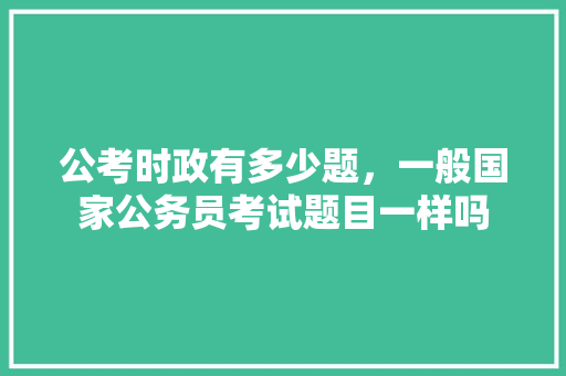 公考时政有多少题，一般国家公务员考试题目一样吗 建筑考试