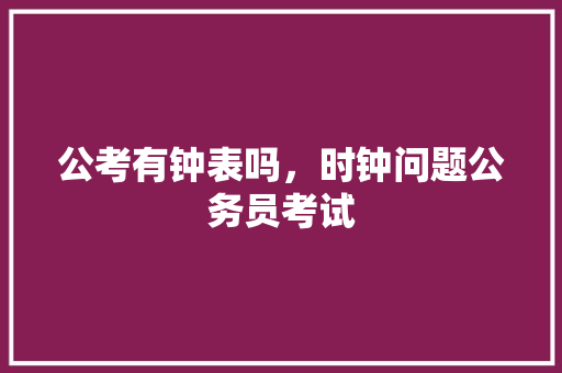 公考有钟表吗，时钟问题公务员考试 建筑考试
