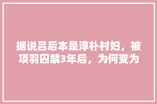 据说吕后本是淳朴村妇，被项羽囚禁3年后，为何变为嗜血成性的毒妇，泗水县公务员考试题库及答案 建筑考试