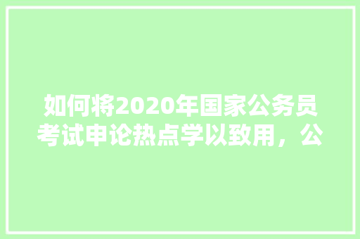 如何将2020年国家公务员考试申论热点学以致用，公务员考试套题 教育科普