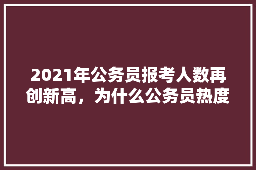 2021年公务员报考人数再创新高，为什么公务员热度高，2021公务员考试题型分数占比 建筑考试