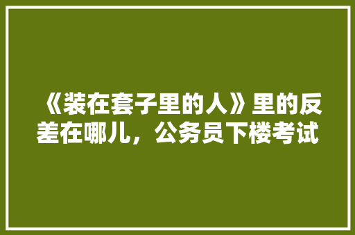 《装在套子里的人》里的反差在哪儿，公务员下楼考试题及答案 建筑考试