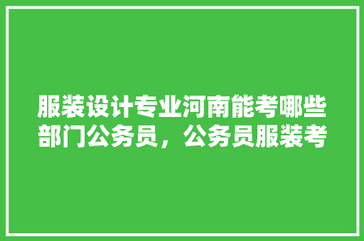 服装设计专业河南能考哪些部门公务员，公务员服装考试题及答案 建筑考试