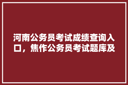 河南公务员考试成绩查询入口，焦作公务员考试题库及答案 大学排名