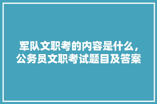 军队文职考的内容是什么，公务员文职考试题目及答案 专业填报