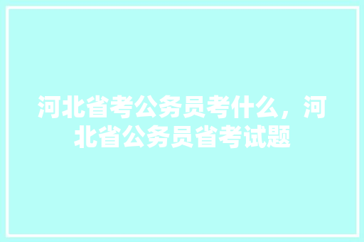 河北省考公务员考什么，河北省公务员省考试题 专业填报