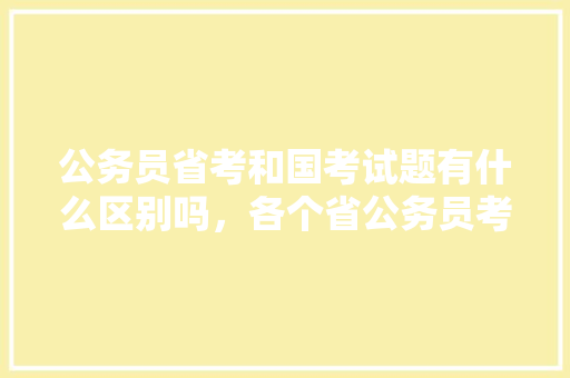 公务员省考和国考试题有什么区别吗，各个省公务员考试题一样吗 专业填报