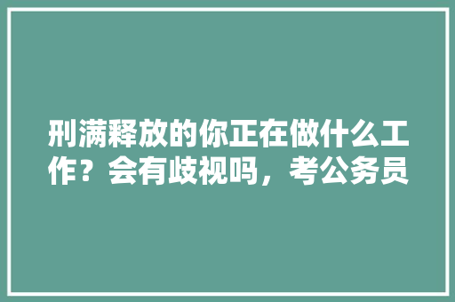 刑满释放的你正在做什么工作？会有歧视吗，考公务员题目 教育科普