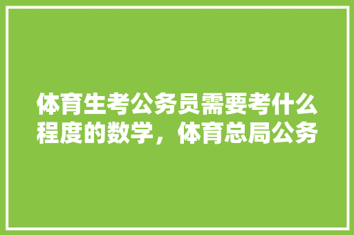 体育生考公务员需要考什么程度的数学，体育总局公务员考试题库及答案 大学排名