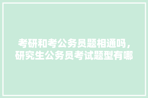 考研和考公务员题相通吗，研究生公务员考试题型有哪些 教育科普