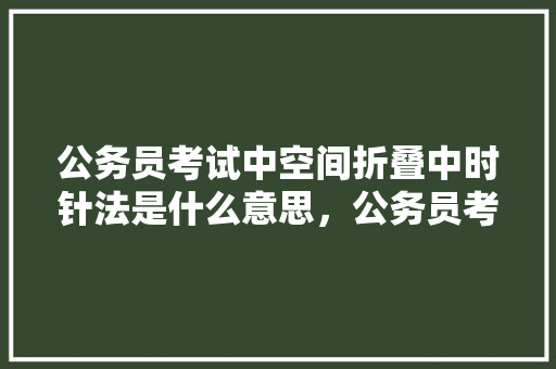 公务员考试中空间折叠中时针法是什么意思，公务员考试题折叠题怎么做 教育科普