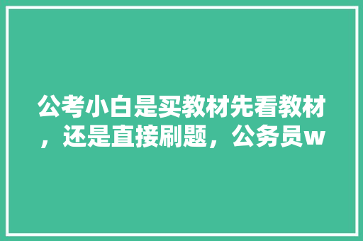 公考小白是买教材先看教材，还是直接刷题，公务员word考试题目及答案 专业填报