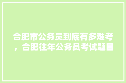 合肥市公务员到底有多难考，合肥往年公务员考试题目 建筑考试