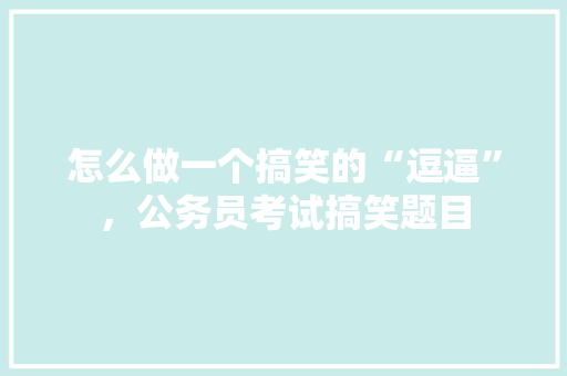 怎么做一个搞笑的“逗逼”，公务员考试搞笑题目 建筑考试