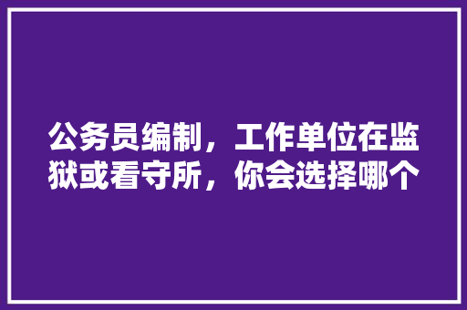 公务员编制，工作单位在监狱或看守所，你会选择哪个，鞍山公务员考试题及答案 建筑考试