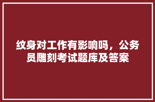 纹身对工作有影响吗，公务员雕刻考试题库及答案 大学排名