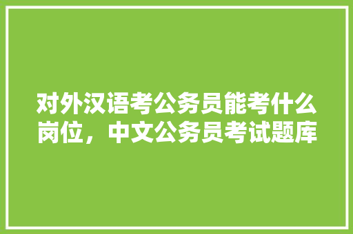 对外汉语考公务员能考什么岗位，中文公务员考试题库及答案 专业填报