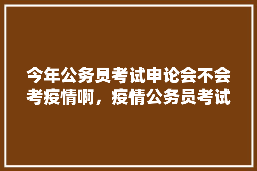 今年公务员考试申论会不会考疫情啊，疫情公务员考试题及答案 教育科普