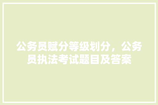 公务员赋分等级划分，公务员执法考试题目及答案 建筑考试
