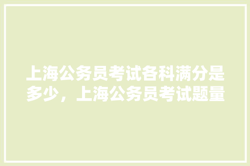 上海公务员考试各科满分是多少，上海公务员考试题量分布 专业填报
