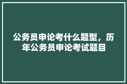 公务员申论考什么题型，历年公务员申论考试题目 公考知识
