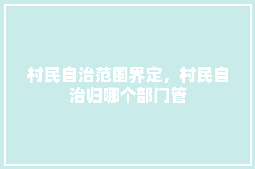 村民自治范围界定，村民自治归哪个部门管 教育科普