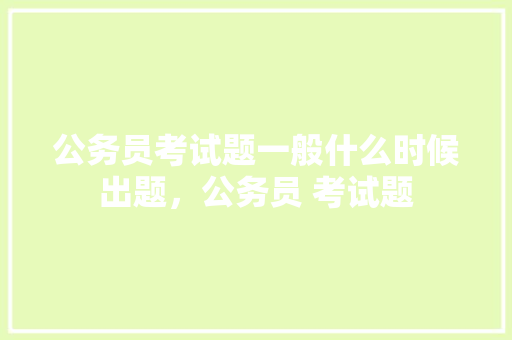 公务员考试题一般什么时候出题，公务员 考试题 建筑考试