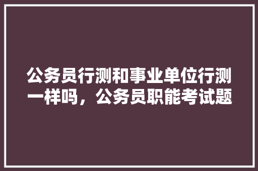 公务员行测和事业单位行测一样吗，公务员职能考试题及答案 建筑考试