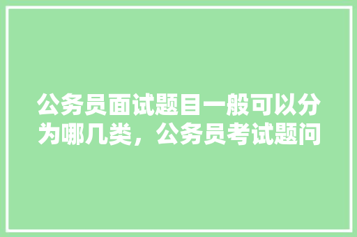 公务员面试题目一般可以分为哪几类，公务员考试题问题有哪些 专业填报