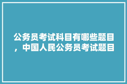 公务员考试科目有哪些题目，中国人民公务员考试题目及答案 教育科普