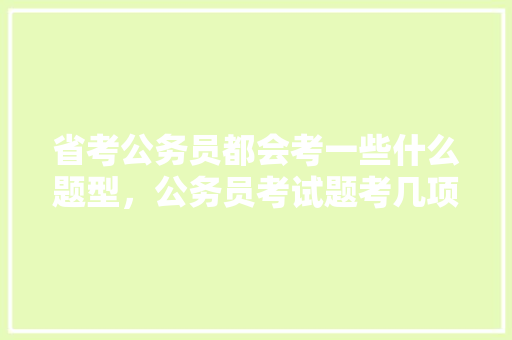 省考公务员都会考一些什么题型，公务员考试题考几项内容 公考知识