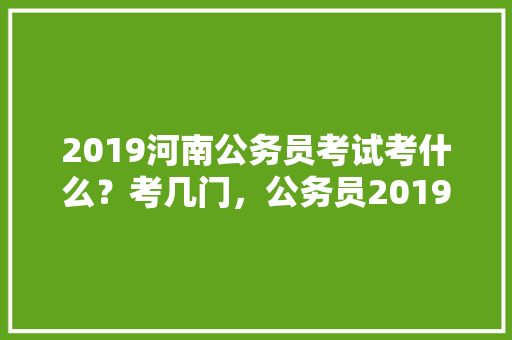 2019河南公务员考试考什么？考几门，公务员2019考试题目及答案 教育科普