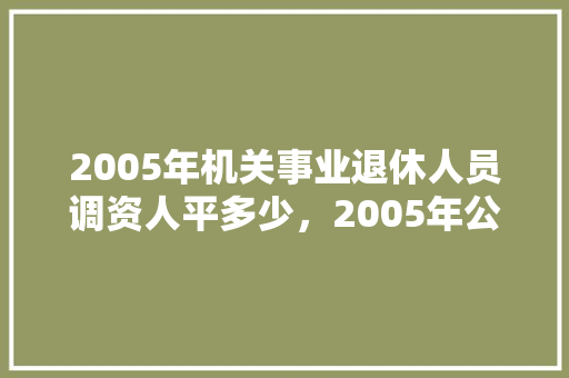 2005年机关事业退休人员调资人平多少，2005年公务员考试题目及答案 专业填报