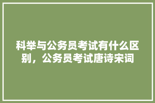 科举与公务员考试有什么区别，公务员考试唐诗宋词 大学排名