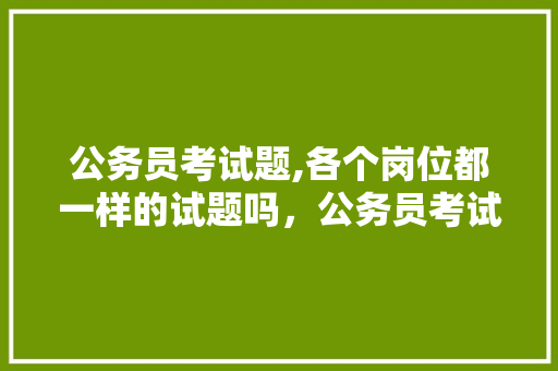 公务员考试题,各个岗位都一样的试题吗，公务员考试培训考试题及答案 建筑考试