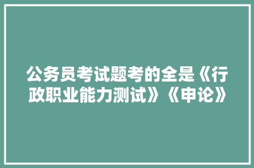 公务员考试题考的全是《行政职业能力测试》《申论》这两本书上的吗，考试题目公务员考试时间安排 公考知识