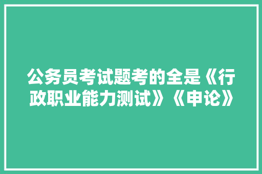 公务员考试题考的全是《行政职业能力测试》《申论》这两本书上的吗，单位公务员考试题库及答案 建筑考试