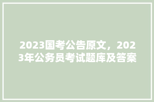 2023国考公告原文，2023年公务员考试题库及答案 大学排名