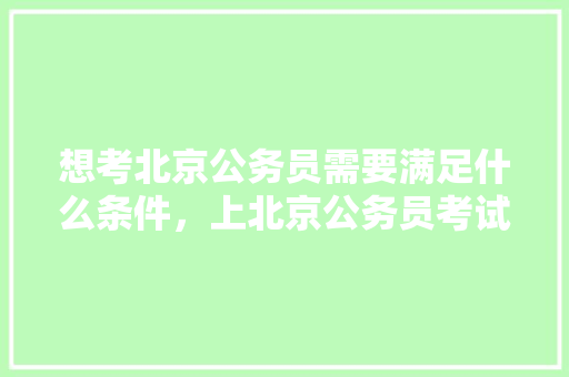 想考北京公务员需要满足什么条件，上北京公务员考试题难吗 教育科普