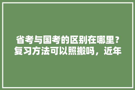 省考与国考的区别在哪里？复习方法可以照搬吗，近年省公务员考试题目及答案