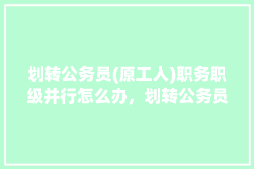 划转公务员(原工人)职务职级并行怎么办，划转公务员过渡考试 公考知识