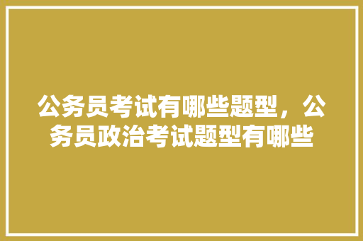 公务员考试有哪些题型，公务员政治考试题型有哪些 公考知识