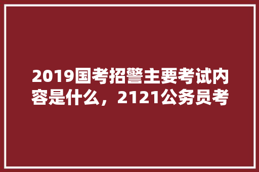 2019国考招警主要考试内容是什么，2121公务员考试题 公考知识