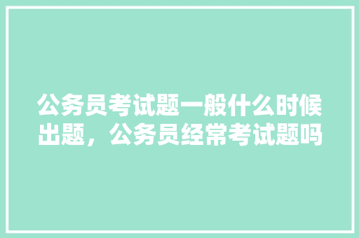 公务员考试题一般什么时候出题，公务员经常考试题吗 建筑考试