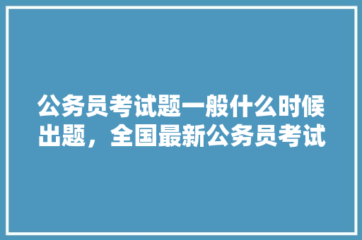公务员考试题一般什么时候出题，全国最新公务员考试题目 公考知识